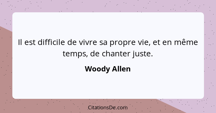 Il est difficile de vivre sa propre vie, et en même temps, de chanter juste.... - Woody Allen