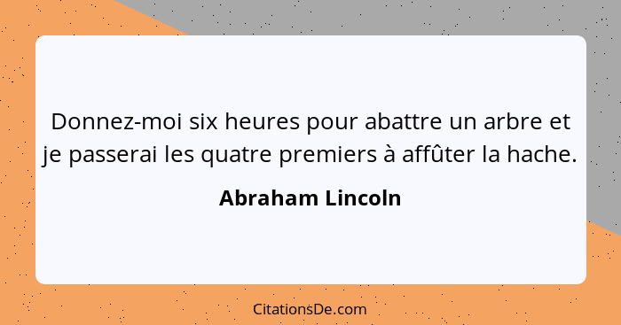 Donnez-moi six heures pour abattre un arbre et je passerai les quatre premiers à affûter la hache.... - Abraham Lincoln