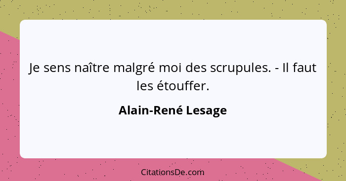 Je sens naître malgré moi des scrupules. - Il faut les étouffer.... - Alain-René Lesage