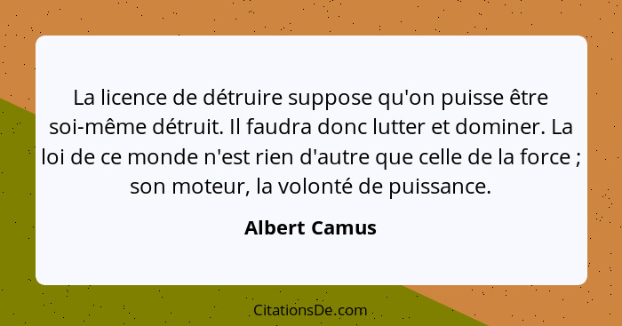 La licence de détruire suppose qu'on puisse être soi-même détruit. Il faudra donc lutter et dominer. La loi de ce monde n'est rien d'au... - Albert Camus