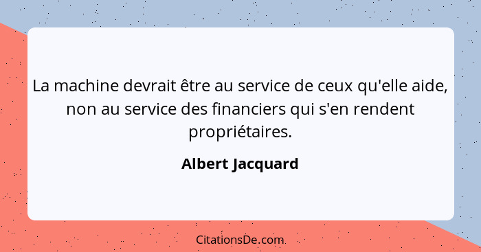 La machine devrait être au service de ceux qu'elle aide, non au service des financiers qui s'en rendent propriétaires.... - Albert Jacquard