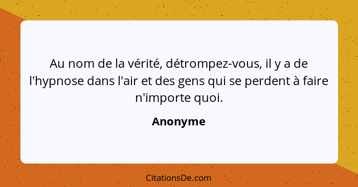 Au nom de la vérité, détrompez-vous, il y a de l'hypnose dans l'air et des gens qui se perdent à faire n'importe quoi.... - Anonyme