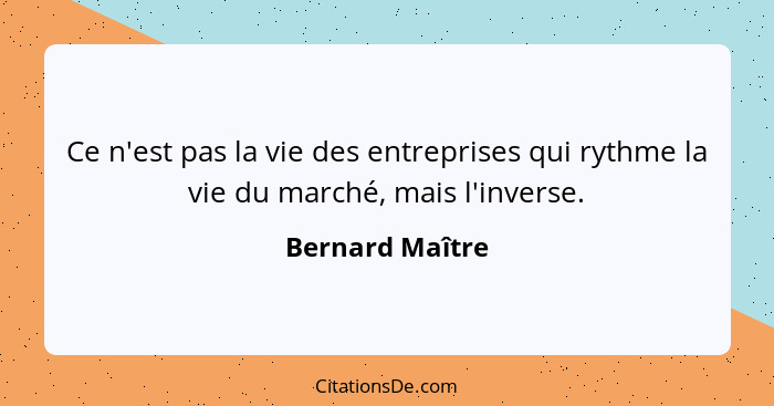 Ce n'est pas la vie des entreprises qui rythme la vie du marché, mais l'inverse.... - Bernard Maître