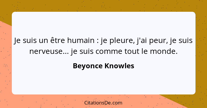 Je suis un être humain : je pleure, j'ai peur, je suis nerveuse... je suis comme tout le monde.... - Beyonce Knowles