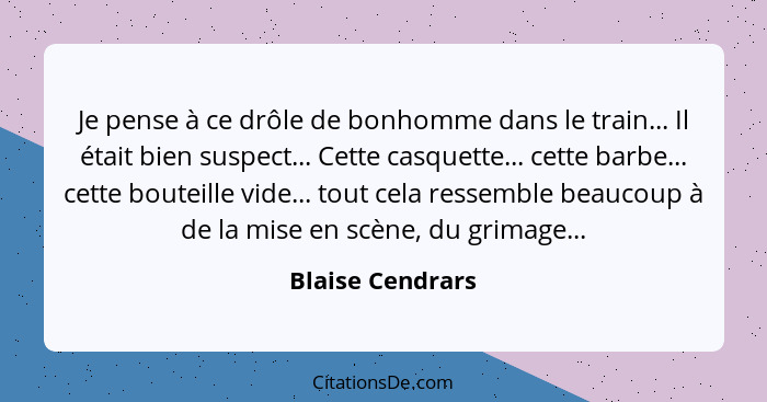 Je pense à ce drôle de bonhomme dans le train... Il était bien suspect... Cette casquette... cette barbe... cette bouteille vide...... - Blaise Cendrars