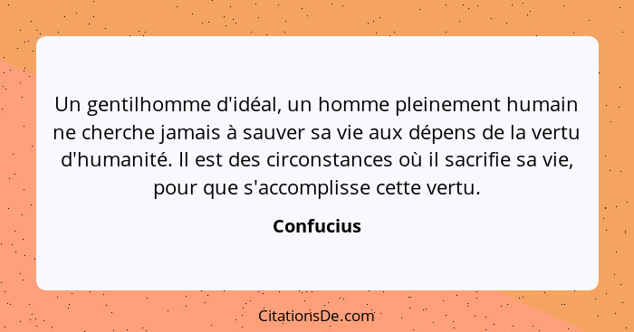 Un gentilhomme d'idéal, un homme pleinement humain ne cherche jamais à sauver sa vie aux dépens de la vertu d'humanité. Il est des circons... - Confucius