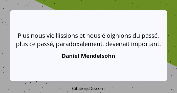 Plus nous vieillissions et nous éloignions du passé, plus ce passé, paradoxalement, devenait important.... - Daniel Mendelsohn