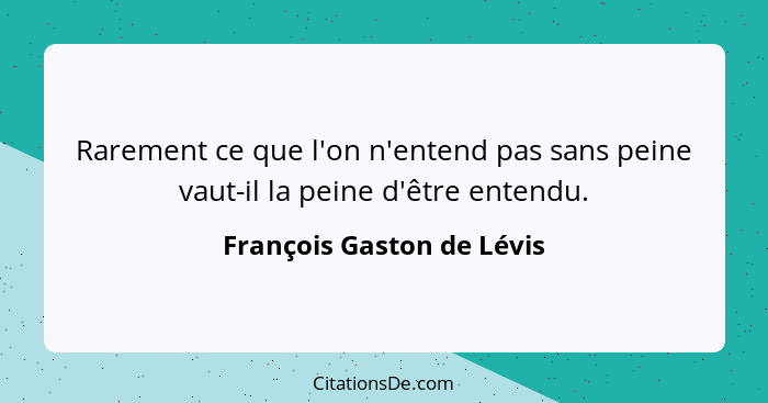 Rarement ce que l'on n'entend pas sans peine vaut-il la peine d'être entendu.... - François Gaston de Lévis