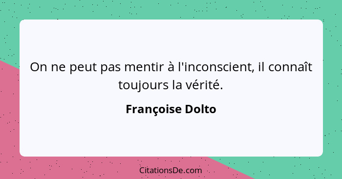 On ne peut pas mentir à l'inconscient, il connaît toujours la vérité.... - Françoise Dolto