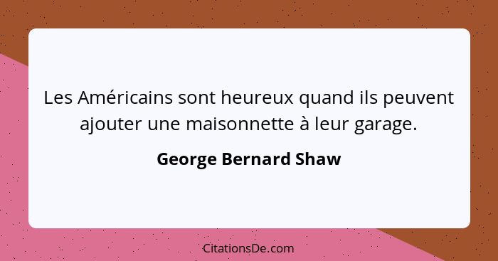 Les Américains sont heureux quand ils peuvent ajouter une maisonnette à leur garage.... - George Bernard Shaw