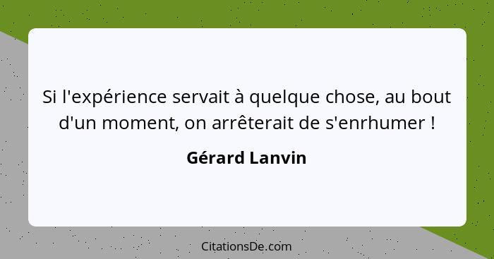 Si l'expérience servait à quelque chose, au bout d'un moment, on arrêterait de s'enrhumer !... - Gérard Lanvin