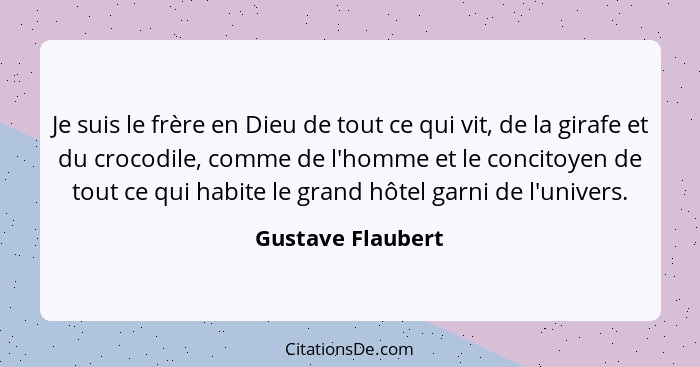 Je suis le frère en Dieu de tout ce qui vit, de la girafe et du crocodile, comme de l'homme et le concitoyen de tout ce qui habite... - Gustave Flaubert