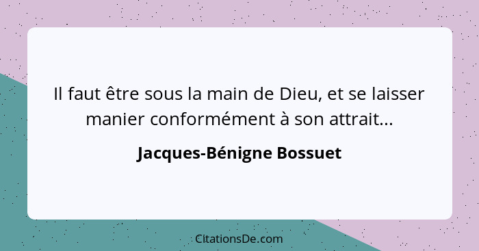 Il faut être sous la main de Dieu, et se laisser manier conformément à son attrait...... - Jacques-Bénigne Bossuet