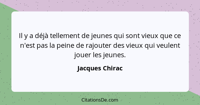 Il y a déjà tellement de jeunes qui sont vieux que ce n'est pas la peine de rajouter des vieux qui veulent jouer les jeunes.... - Jacques Chirac