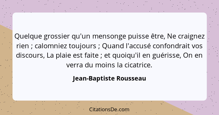 Quelque grossier qu'un mensonge puisse être, Ne craignez rien ; calomniez toujours ; Quand l'accusé confondrait vos... - Jean-Baptiste Rousseau