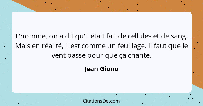 L'homme, on a dit qu'il était fait de cellules et de sang. Mais en réalité, il est comme un feuillage. Il faut que le vent passe pour que... - Jean Giono