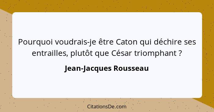Pourquoi voudrais-je être Caton qui déchire ses entrailles, plutôt que César triomphant ?... - Jean-Jacques Rousseau