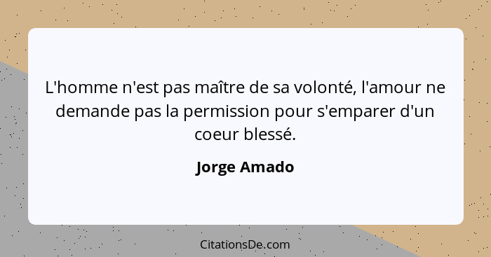 L'homme n'est pas maître de sa volonté, l'amour ne demande pas la permission pour s'emparer d'un coeur blessé.... - Jorge Amado