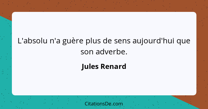 L'absolu n'a guère plus de sens aujourd'hui que son adverbe.... - Jules Renard