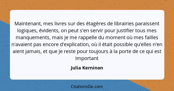 Maintenant, mes livres sur des étagères de librairies paraissent logiques, évidents, on peut s'en servir pour justifier tous mes manq... - Julia Kerninon