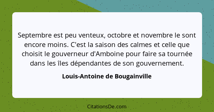 Septembre est peu venteux, octobre et novembre le sont encore moins. C'est la saison des calmes et celle que choisit l... - Louis-Antoine de Bougainville