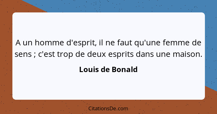 A un homme d'esprit, il ne faut qu'une femme de sens ; c'est trop de deux esprits dans une maison.... - Louis de Bonald