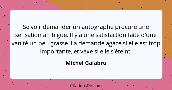 Se voir demander un autographe procure une sensation ambiguë. Il y a une satisfaction faite d'une vanité un peu grasse. La demande ag... - Michel Galabru