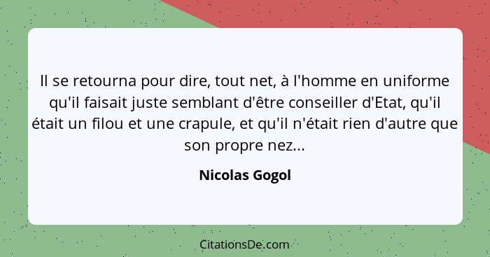 Il se retourna pour dire, tout net, à l'homme en uniforme qu'il faisait juste semblant d'être conseiller d'Etat, qu'il était un filou... - Nicolas Gogol