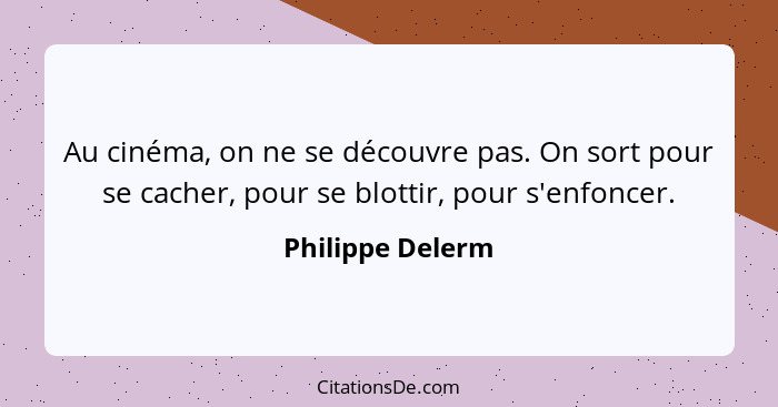 Au cinéma, on ne se découvre pas. On sort pour se cacher, pour se blottir, pour s'enfoncer.... - Philippe Delerm