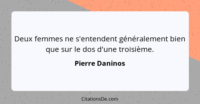 Deux femmes ne s'entendent généralement bien que sur le dos d'une troisième.... - Pierre Daninos