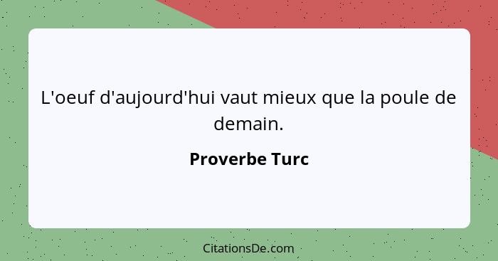 L'oeuf d'aujourd'hui vaut mieux que la poule de demain.... - Proverbe Turc