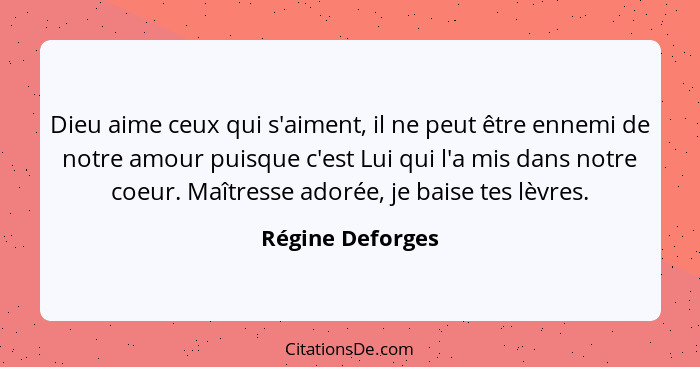 Dieu aime ceux qui s'aiment, il ne peut être ennemi de notre amour puisque c'est Lui qui l'a mis dans notre coeur. Maîtresse adorée,... - Régine Deforges