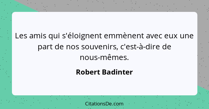 Les amis qui s'éloignent emmènent avec eux une part de nos souvenirs, c'est-à-dire de nous-mêmes.... - Robert Badinter