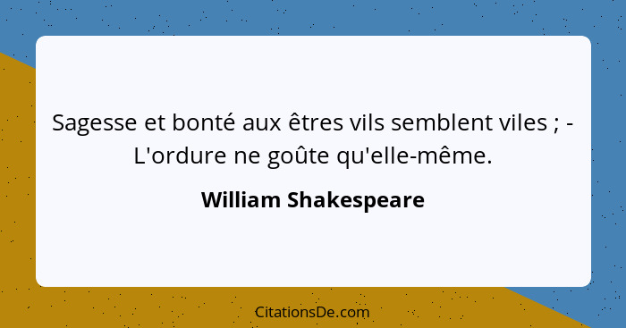 Sagesse et bonté aux êtres vils semblent viles ; - L'ordure ne goûte qu'elle-même.... - William Shakespeare