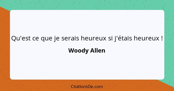 Qu'est ce que je serais heureux si j'étais heureux !... - Woody Allen