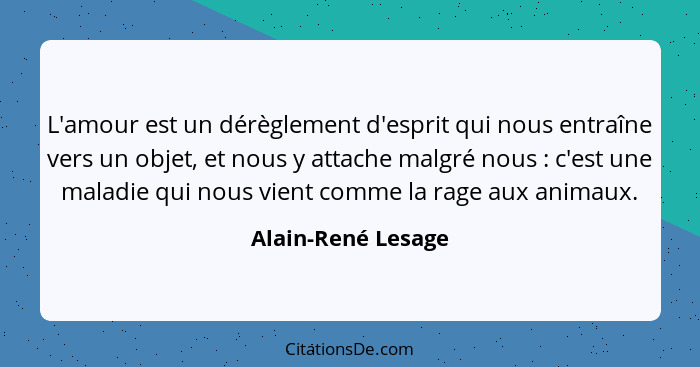 L'amour est un dérèglement d'esprit qui nous entraîne vers un objet, et nous y attache malgré nous : c'est une maladie qui no... - Alain-René Lesage