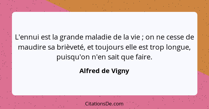 L'ennui est la grande maladie de la vie ; on ne cesse de maudire sa brièveté, et toujours elle est trop longue, puisqu'on n'en... - Alfred de Vigny