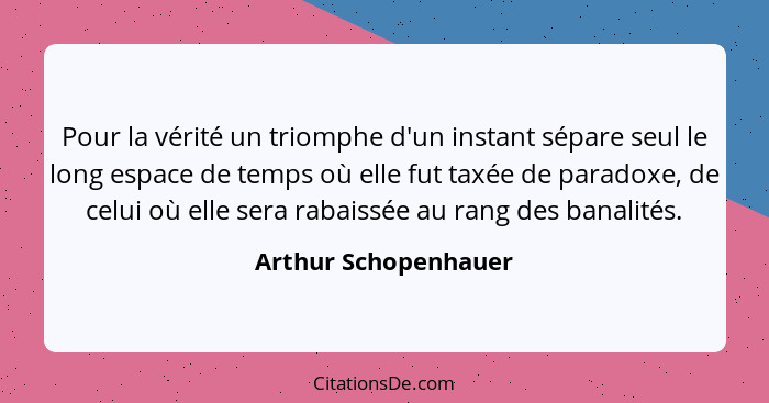 Pour la vérité un triomphe d'un instant sépare seul le long espace de temps où elle fut taxée de paradoxe, de celui où elle sera... - Arthur Schopenhauer