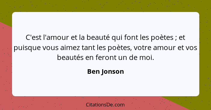 C'est l'amour et la beauté qui font les poètes ; et puisque vous aimez tant les poètes, votre amour et vos beautés en feront un de m... - Ben Jonson