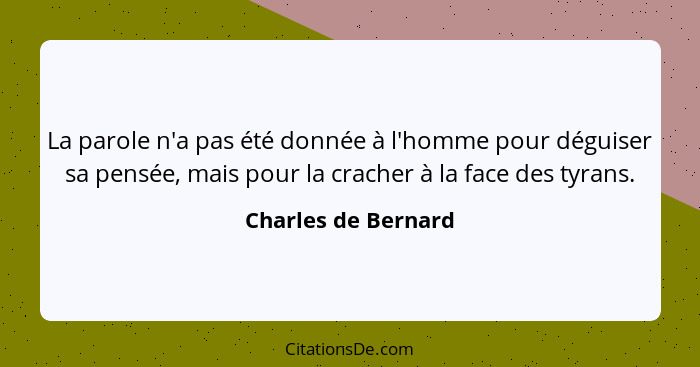 La parole n'a pas été donnée à l'homme pour déguiser sa pensée, mais pour la cracher à la face des tyrans.... - Charles de Bernard