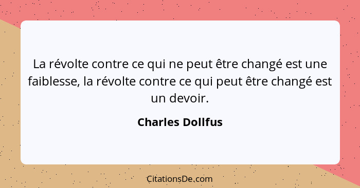 La révolte contre ce qui ne peut être changé est une faiblesse, la révolte contre ce qui peut être changé est un devoir.... - Charles Dollfus