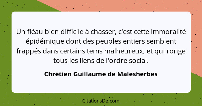 Un fléau bien difficile à chasser, c'est cette immoralité épidémique dont des peuples entiers semblent frappés dan... - Chrétien Guillaume de Malesherbes