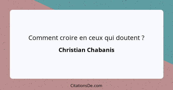 Comment croire en ceux qui doutent ?... - Christian Chabanis