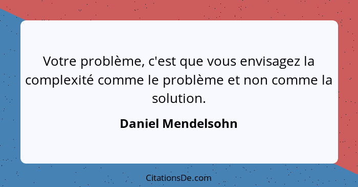 Votre problème, c'est que vous envisagez la complexité comme le problème et non comme la solution.... - Daniel Mendelsohn