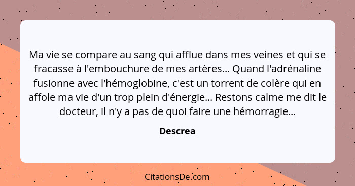 Ma vie se compare au sang qui afflue dans mes veines et qui se fracasse à l'embouchure de mes artères... Quand l'adrénaline fusionne avec l'... - Descrea