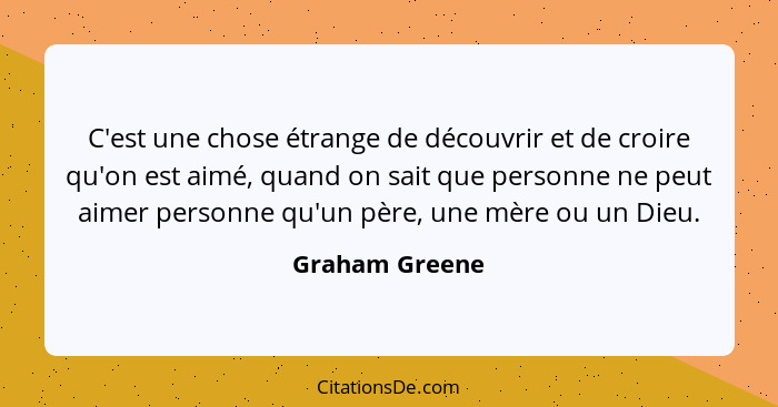 C'est une chose étrange de découvrir et de croire qu'on est aimé, quand on sait que personne ne peut aimer personne qu'un père, une mè... - Graham Greene