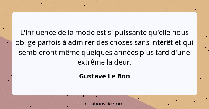 L'influence de la mode est si puissante qu'elle nous oblige parfois à admirer des choses sans intérêt et qui sembleront même quelques... - Gustave Le Bon