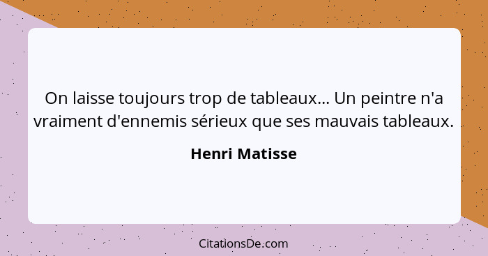 On laisse toujours trop de tableaux... Un peintre n'a vraiment d'ennemis sérieux que ses mauvais tableaux.... - Henri Matisse