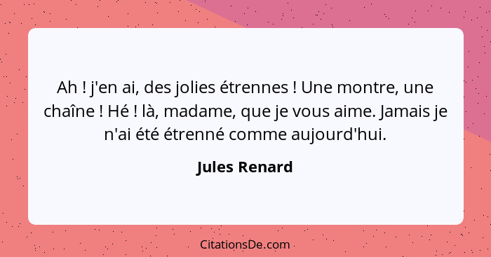 Ah ! j'en ai, des jolies étrennes ! Une montre, une chaîne ! Hé ! là, madame, que je vous aime. Jamais je n'ai été... - Jules Renard