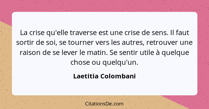 La crise qu'elle traverse est une crise de sens. Il faut sortir de soi, se tourner vers les autres, retrouver une raison de se le... - Laetitia Colombani